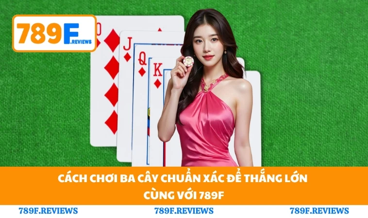 Cách Chơi Ba Cây Chuẩn Xác Để Thắng Lớn Cùng Với 789F