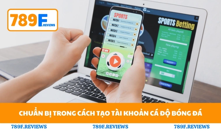 Cách Tạo Tài Khoản Cá Độ Bóng Đá Nhanh Và An Toàn Trên 789F 1 Chuẩn bị trong cách tạo tài khoản cá độ bóng đá